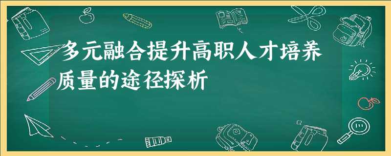 多元融合提升高职人才培养质量的途径探析