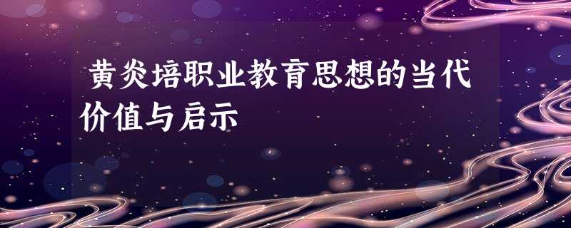 黄炎培职业教育思想的当代价值与启示