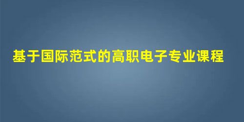 基于国际范式的高职电子专业课程体系构建