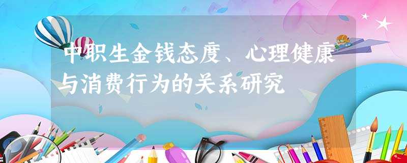 中职生金钱态度、心理健康与消费行为的关系研究