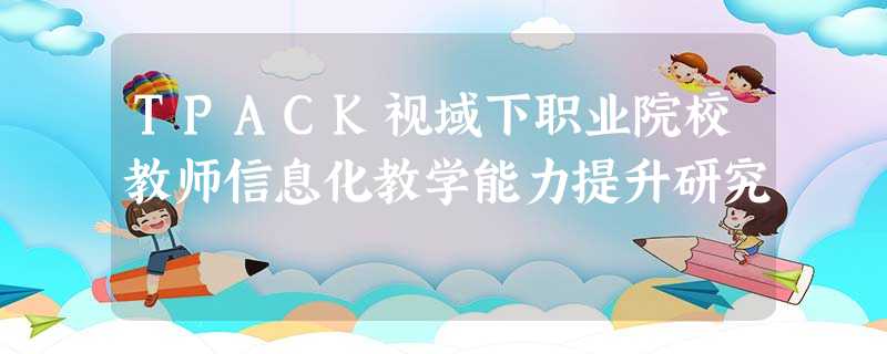 TPACK视域下职业院校教师信息化教学能力提升研究