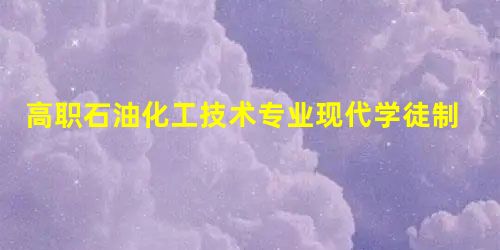 高职石油化工技术专业现代学徒制人才培养模式探索与实践