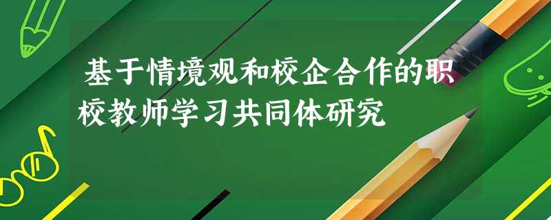 基于情境观和校企合作的职校教师学习共同体研究