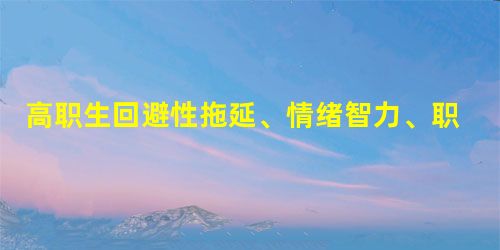 高职生回避性拖延、情绪智力、职业决策自我效能感现状调查及对策研究