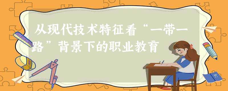 从现代技术特征看“一带一路”背景下的职业教育