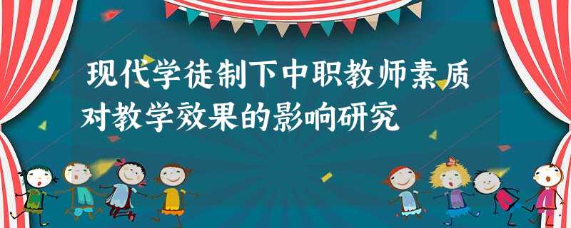 现代学徒制下中职教师素质对教学效果的影响研究