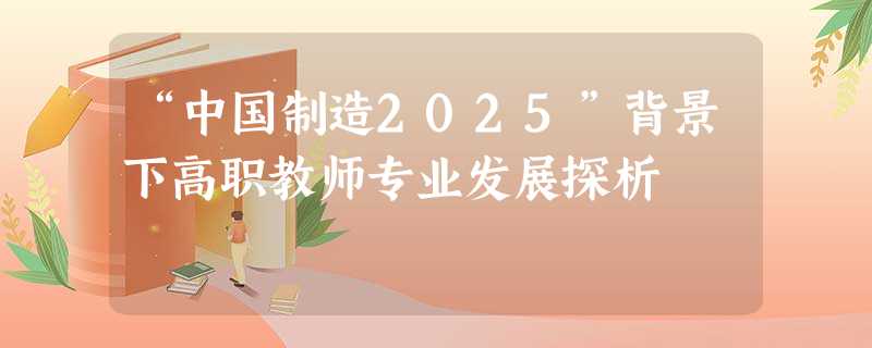 “中国制造2025”背景下高职教师专业发展探析