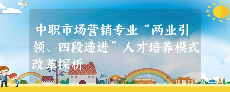 中职市场营销专业“两业引领、四段递进”人才培养模式改革探析