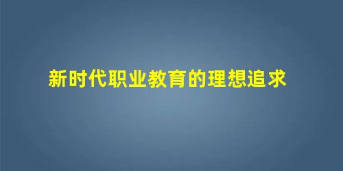 新时代职业教育的理想追求