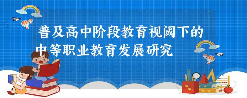 普及高中阶段教育视阈下的中等职业教育发展研究