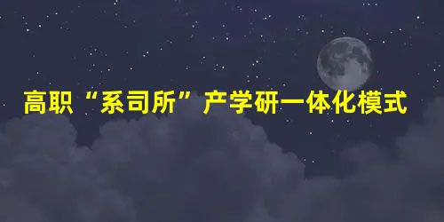 高职“系司所”产学研一体化模式研究与实践