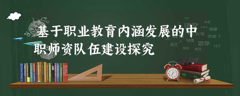 基于职业教育内涵发展的中职师资队伍建设探究