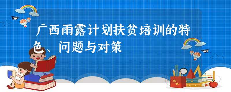 广西雨露计划扶贫培训的特色、问题与对策