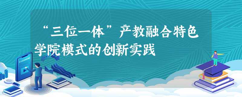 “三位一体”产教融合特色学院模式的创新实践