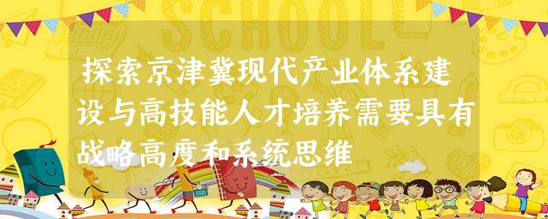 探索京津冀现代产业体系建设与高技能人才培养需要具有战略高度和系统思维