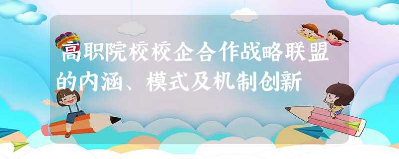 高职院校校企合作战略联盟的内涵、模式及机制创新