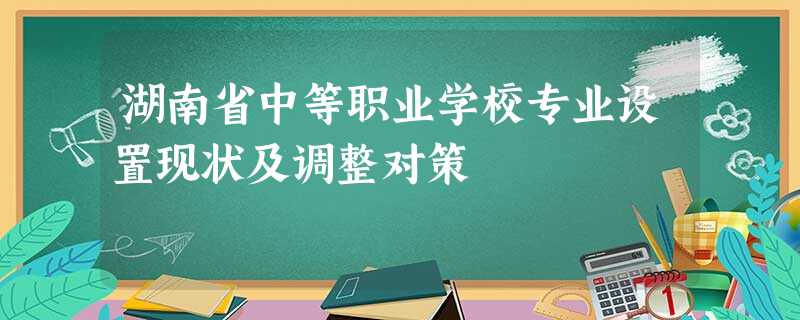 湖南省中等职业学校专业设置现状及调整对策