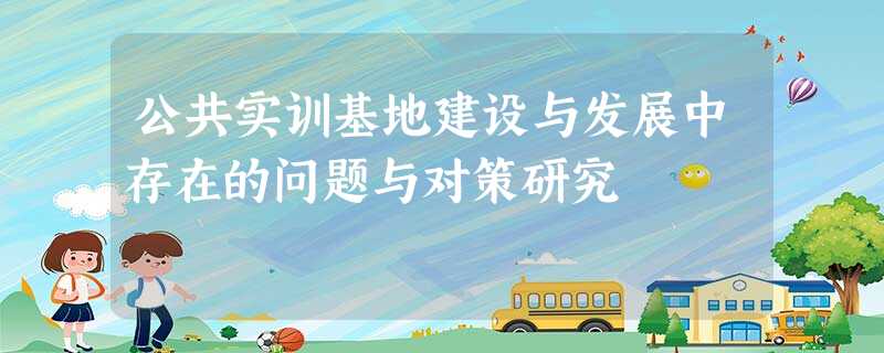 公共实训基地建设与发展中存在的问题与对策研究