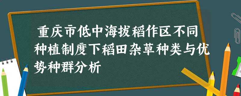 重庆市低中海拔稻作区不同种植制度下稻田杂草种类与优势种群分析