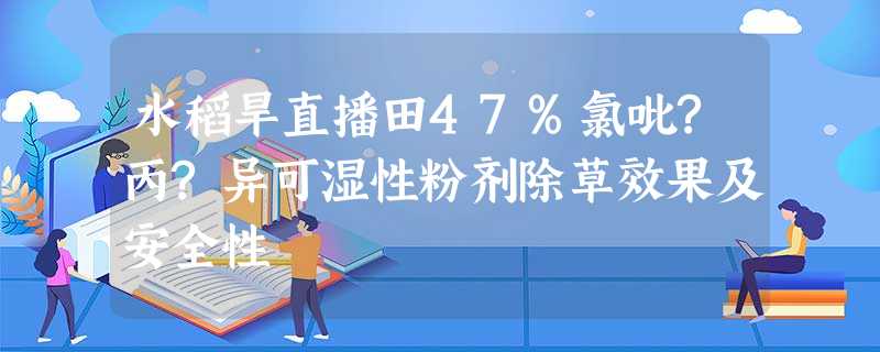 水稻旱直播田47%氯吡?丙?异可湿性粉剂除草效果及安全性