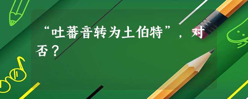 “吐蕃音转为土伯特”，对否？