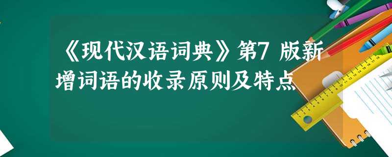 《现代汉语词典》第7版新增词语的收录原则及特点