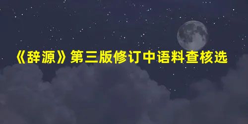 《辞源》第三版修订中语料查核选改的类型及标准