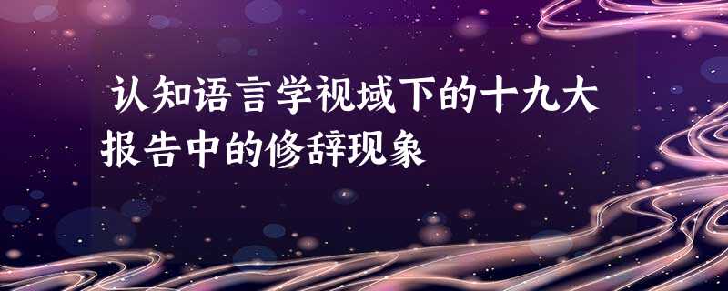 认知语言学视域下的十九大报告中的修辞现象