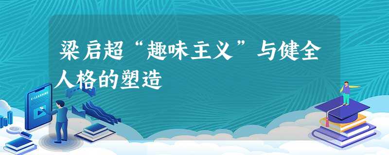 梁启超“趣味主义”与健全人格的塑造