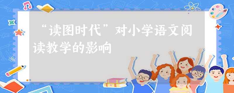 “读图时代”对小学语文阅读教学的影响