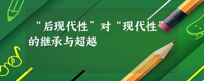 “后现代性”对“现代性”的继承与超越