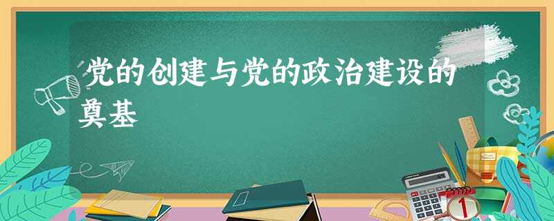 党的创建与党的政治建设的奠基