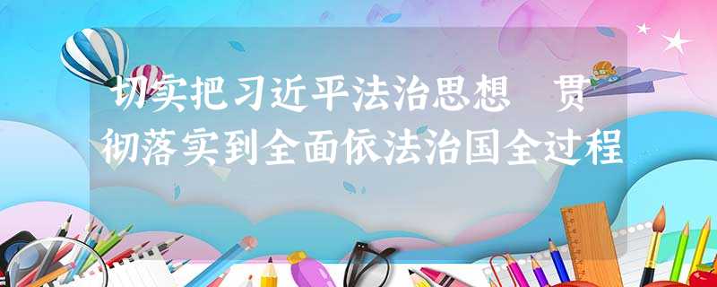 切实把习近平法治思想 贯彻落实到全面依法治国全过程