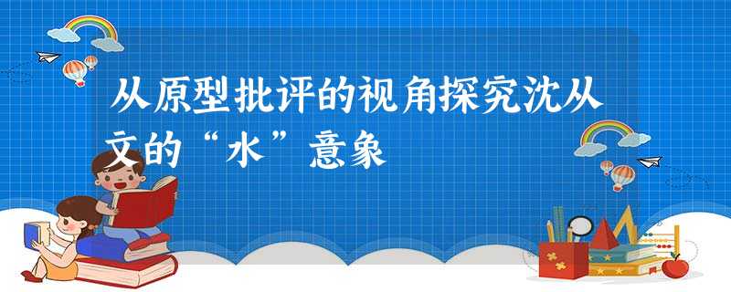 从原型批评的视角探究沈从文的“水”意象