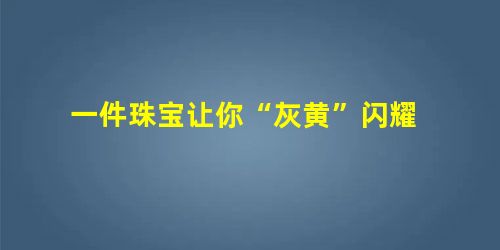 一件珠宝让你“灰黄”闪耀