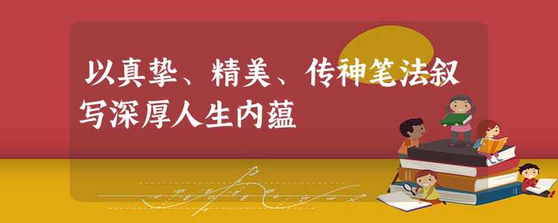 以真挚、精美、传神笔法叙写深厚人生内蕴