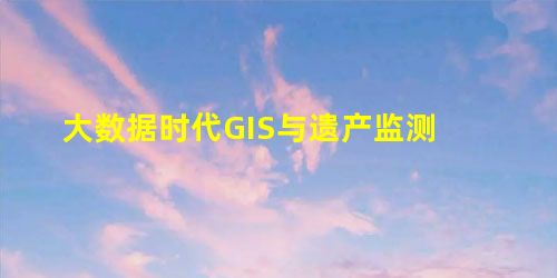 大数据时代GIS与遗产监测