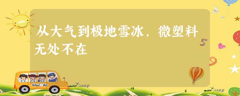 从大气到极地雪冰，微塑料无处不在