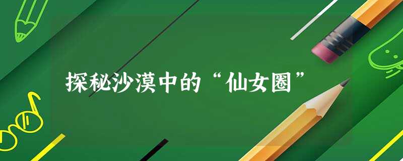 探秘沙漠中的“仙女圈”