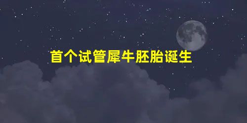 首个试管犀牛胚胎诞生