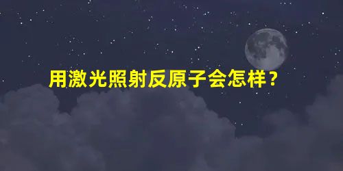 用激光照射反原子会怎样？