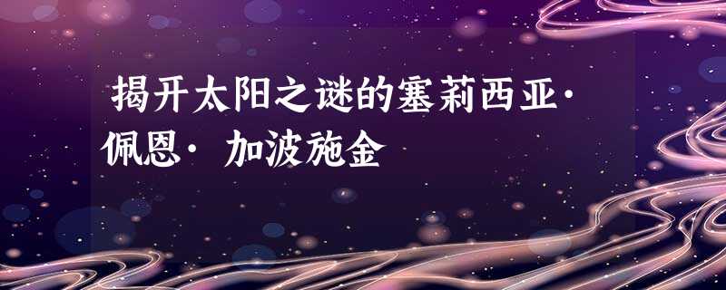 揭开太阳之谜的塞莉西亚·佩恩·加波施金