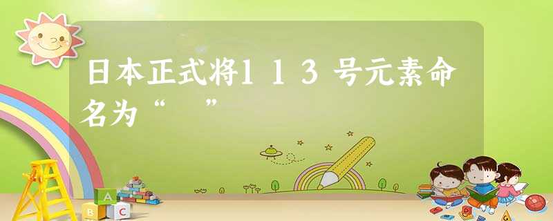日本正式将113号元素命名为“鉨”
