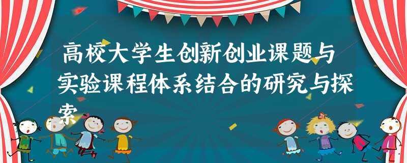 高校大学生创新创业课题与实验课程体系结合的研究与探索