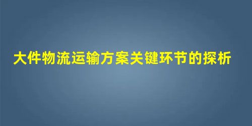 大件物流运输方案关键环节的探析