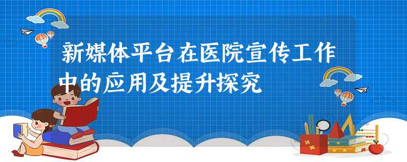 新媒体平台在医院宣传工作中的应用及提升探究