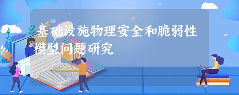 基础设施物理安全和脆弱性模型问题研究