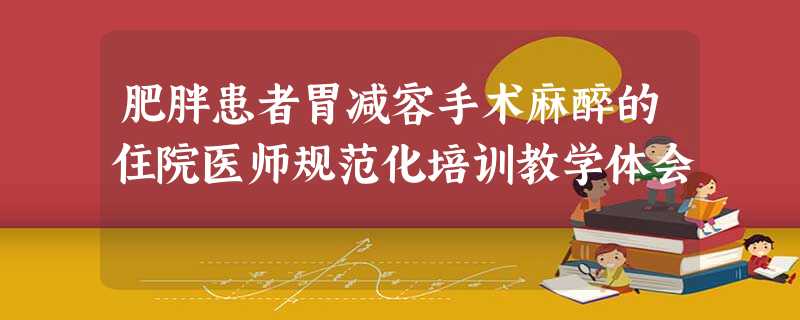 肥胖患者胃减容手术麻醉的住院医师规范化培训教学体会