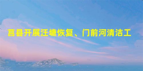 莒县开展汪塘恢复、门前河清洁工程建设实践