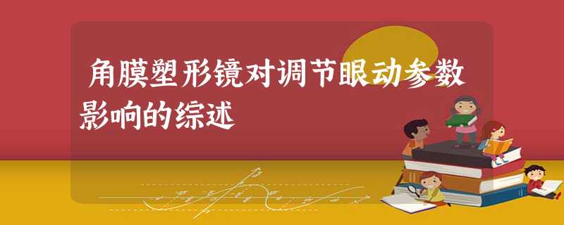 角膜塑形镜对调节眼动参数影响的综述